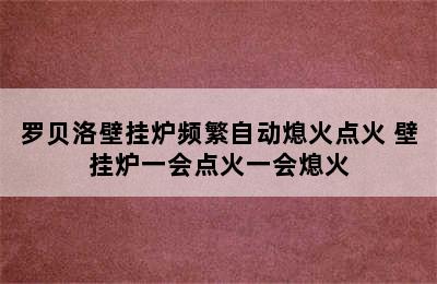 罗贝洛壁挂炉频繁自动熄火点火 壁挂炉一会点火一会熄火